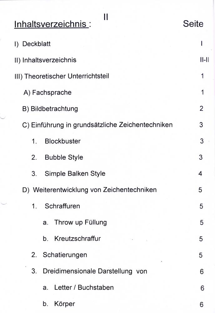 Unterrichtsmappe 10 Tage Graffitiunterricht, entworfen von Siko Ortner, 2007. Theoretische Anleitung für Entwurf bis Erstellung von american Graffitis eine Grundeinweisung, basierend auf den Prinzipien der klassischen Malerei (Schüler ab der 8ten Klassenstufe). Fachsprache, Bildbetrachtung, blockbuster, bubble style, simple balken style, Schraffuren, throw-up, Kreutzschraffur, Sprüh-und Stanceltechnik, Funktion von can und caps, Grundsprühtechniken, Bildkonzeption, Graffitiworkshop. Inhaltsverzeichnis II